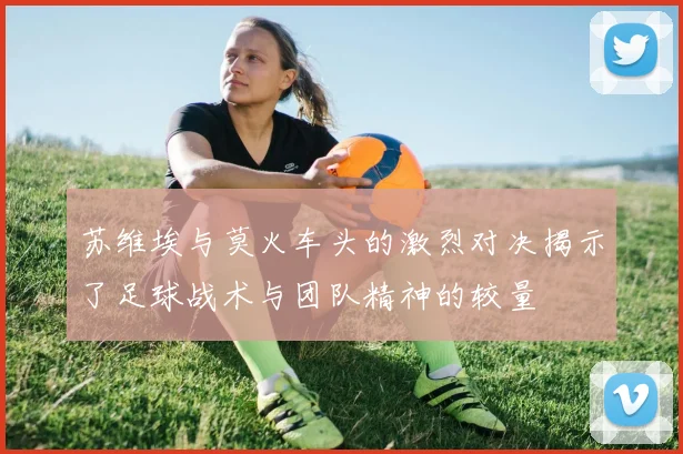 苏维埃与莫火车头的激烈对决揭示了足球战术与团队精神的较量