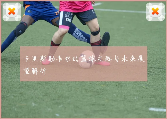 卡里斯勒韦尔的篮球之路与未来展望解析