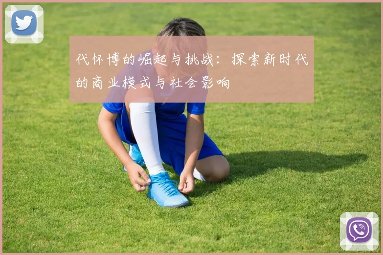 代怀博的崛起与挑战：探索新时代的商业模式与社会影响