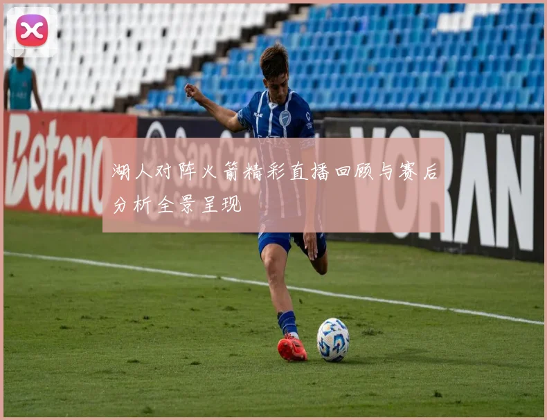 湖人对阵火箭精彩直播回顾与赛后分析全景呈现