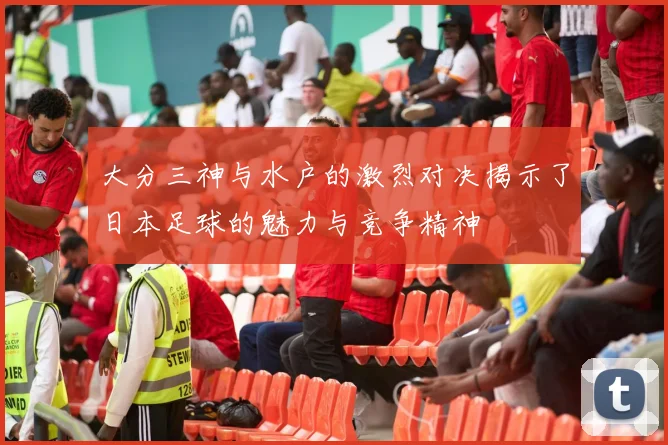 大分三神与水户的激烈对决揭示了日本足球的魅力与竞争精神