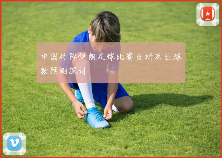中国对阵伊朗足球比赛分析及让球数预测探讨