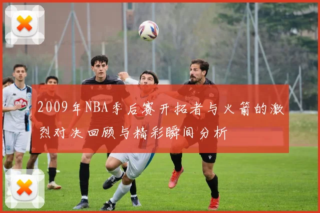 2009年NBA季后赛开拓者与火箭的激烈对决回顾与精彩瞬间分析