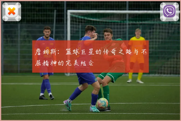 詹姆斯：篮球巨星的传奇之路与不屈精神的完美结合