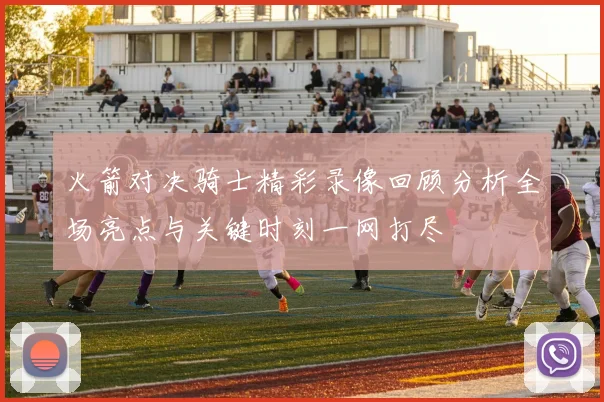 火箭对决骑士精彩录像回顾分析全场亮点与关键时刻一网打尽