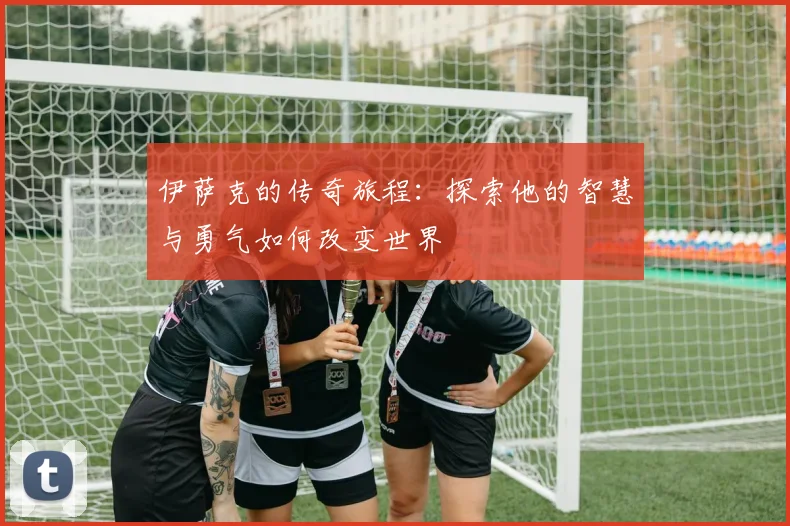 伊萨克的传奇旅程：探索他的智慧与勇气如何改变世界