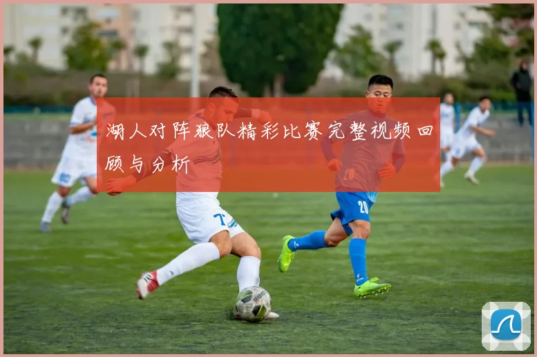 湖人对阵狼队精彩比赛完整视频回顾与分析