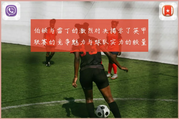 伯顿与雷丁的激烈对决揭示了英甲联赛的竞争魅力与球队实力的较量