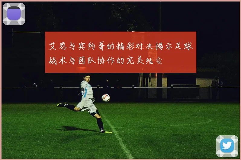 艾恩与宾约哥的精彩对决揭示足球战术与团队协作的完美结合