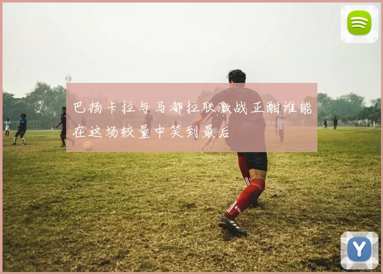 巴扬卡拉与马都拉联激战正酣谁能在这场较量中笑到最后