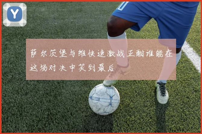 萨尔茨堡与维快速激战正酣谁能在这场对决中笑到最后