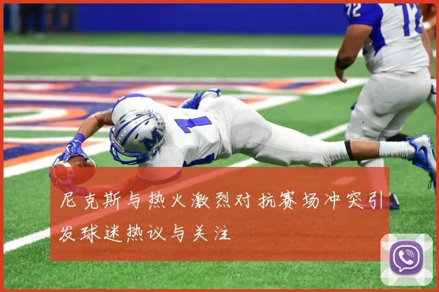 尼克斯与热火激烈对抗赛场冲突引发球迷热议与关注