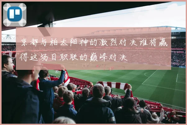 京都与柏太阳神的激烈对决谁将赢得这场日职联的巅峰对决