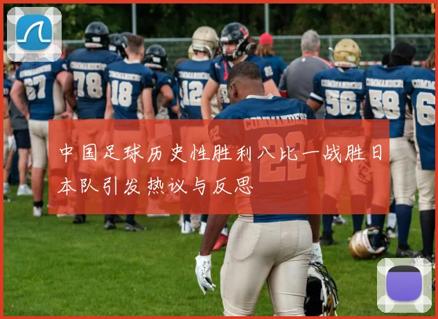 中国足球历史性胜利八比一战胜日本队引发热议与反思