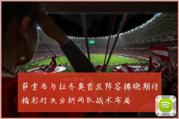 萨索洛与拉齐奥首发阵容揭晓期待精彩对决分析两队战术布局