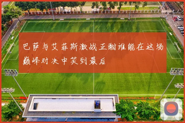 巴萨与艾菲斯激战正酣谁能在这场巅峰对决中笑到最后