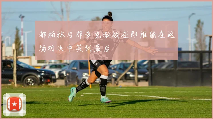 都柏林与邓多克激战在即谁能在这场对决中笑到最后