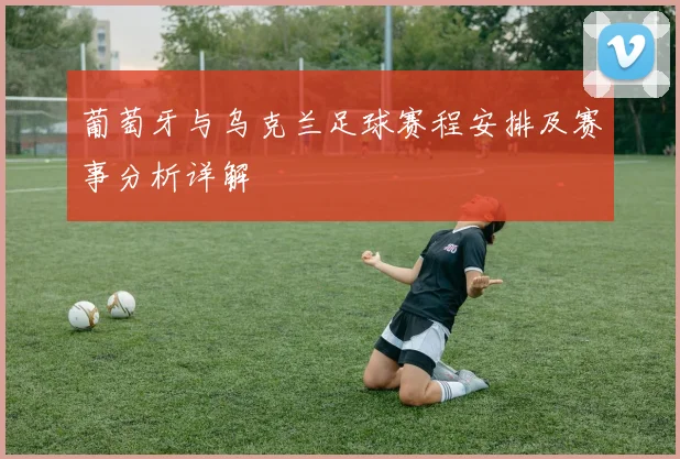 葡萄牙与乌克兰足球赛程安排及赛事分析详解